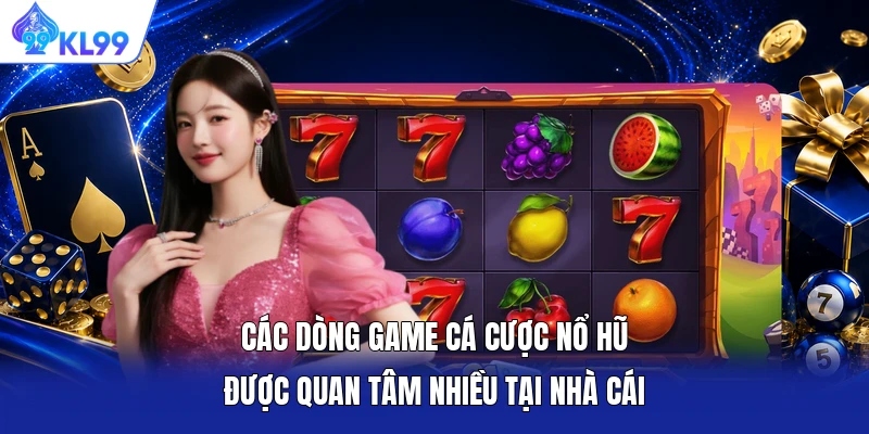 Các dòng game cá cược nổ hũ được quan tâm nhiều tại nhà cái
