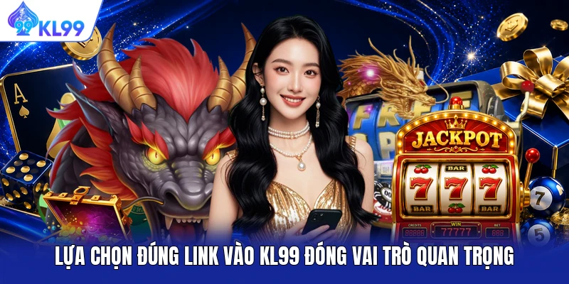 Lựa chọn đúng link vào KL99 đóng vai trò quan trọng Lựa chọn đúng link vào KL99 đóng vai trò quan trọng