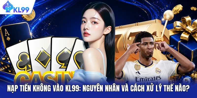 Nạp Tiền Không Vào KL99: Nguyên Nhân Và Cách Xử Lý Thế Nào?