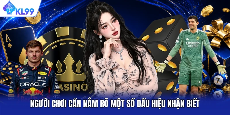 Người chơi cần nắm rõ một số dấu hiệu nhận biết Người chơi cần nắm rõ một số dấu hiệu nhận biết
