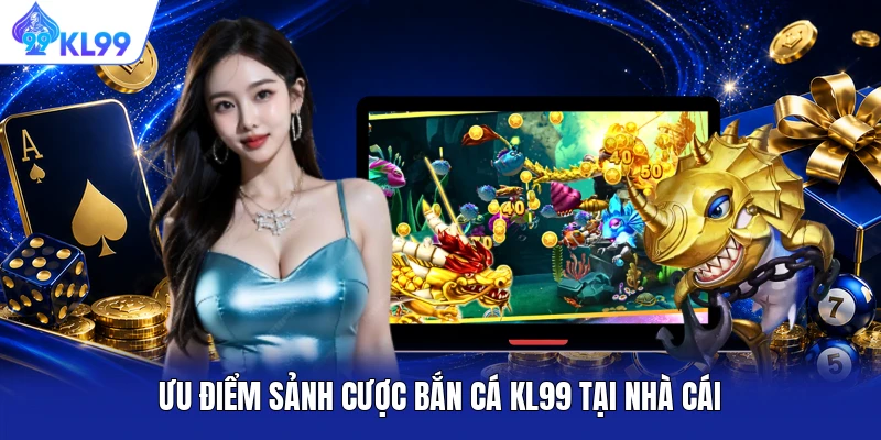 Ưu điểm sảnh cược bắn cá KL99 tại nhà cái